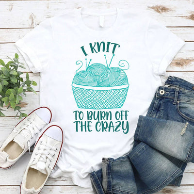 I Knit To Burn Off The Crazy Shirt, Knitting Knitter Shirt